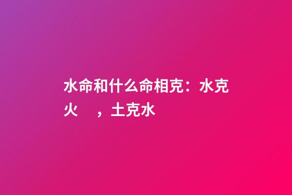 水命和什么命相克：水克火，土克水